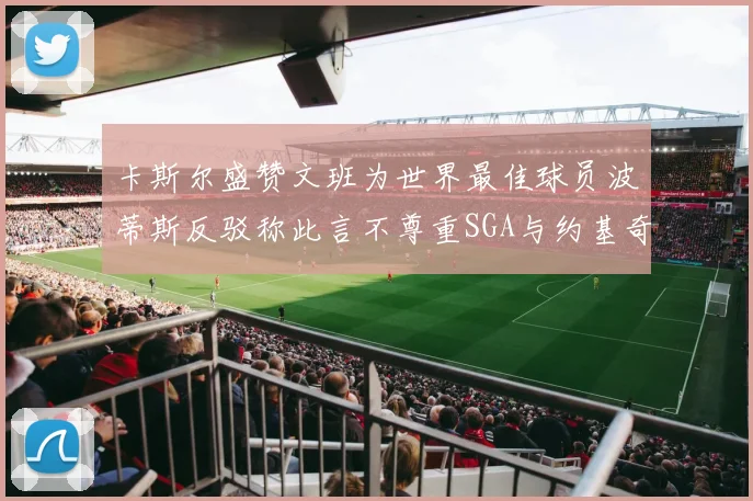 卡斯尔盛赞文班为世界最佳球员波蒂斯反驳称此言不尊重SGA与约基奇