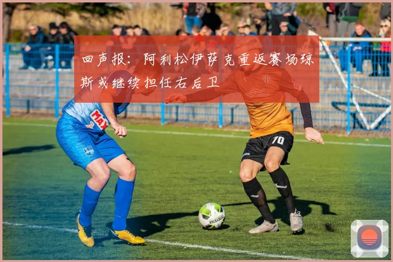 回声报：阿利松伊萨克重返赛场琼斯或继续担任右后卫