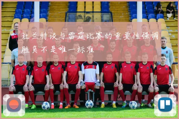 杜兰特谈与雷霆比赛的重要性强调胜负不是唯一标准