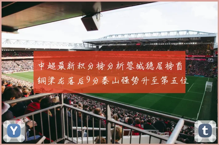 中超最新积分榜分析蓉城稳居榜首铜梁龙落后9分泰山强势升至第五位津门虎积分清零