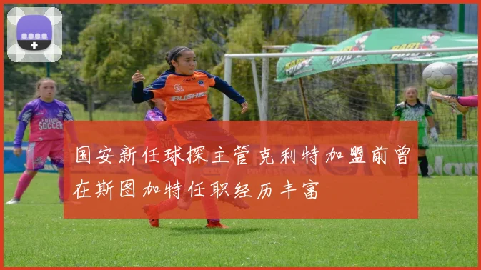 国安新任球探主管克利特加盟前曾在斯图加特任职经历丰富