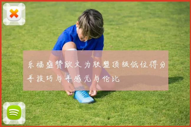 乐福盛赞欧文为联盟顶级低位得分手技巧与手感无与伦比