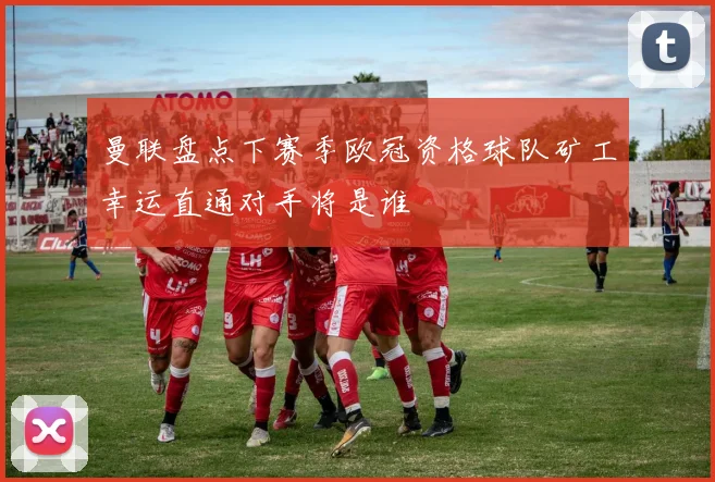 曼联盘点下赛季欧冠资格球队矿工幸运直通对手将是谁