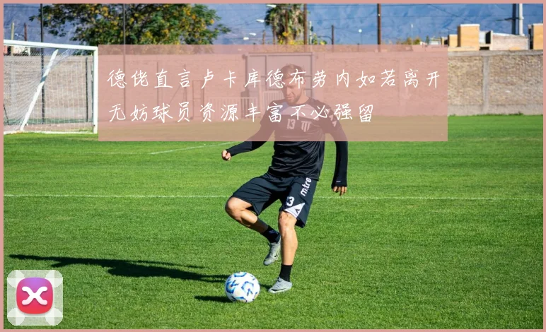 德佬直言卢卡库德布劳内如若离开无妨球员资源丰富不必强留