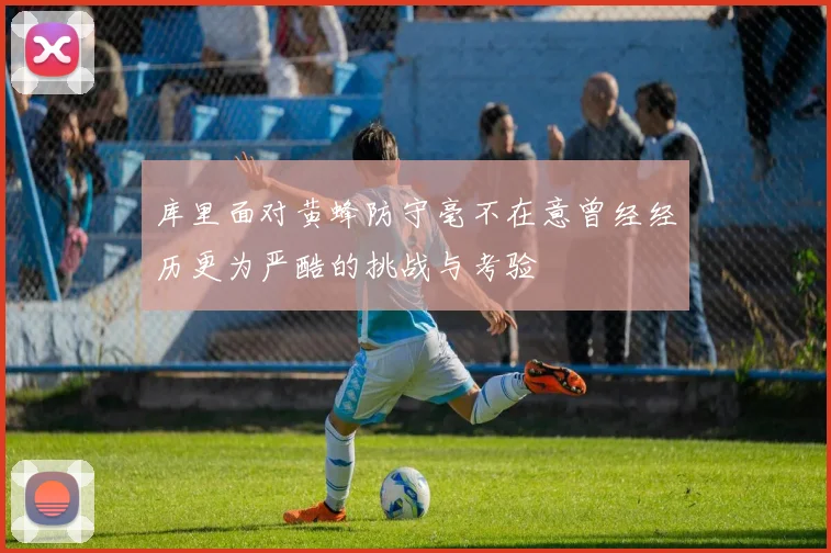 库里面对黄蜂防守毫不在意曾经经历更为严酷的挑战与考验