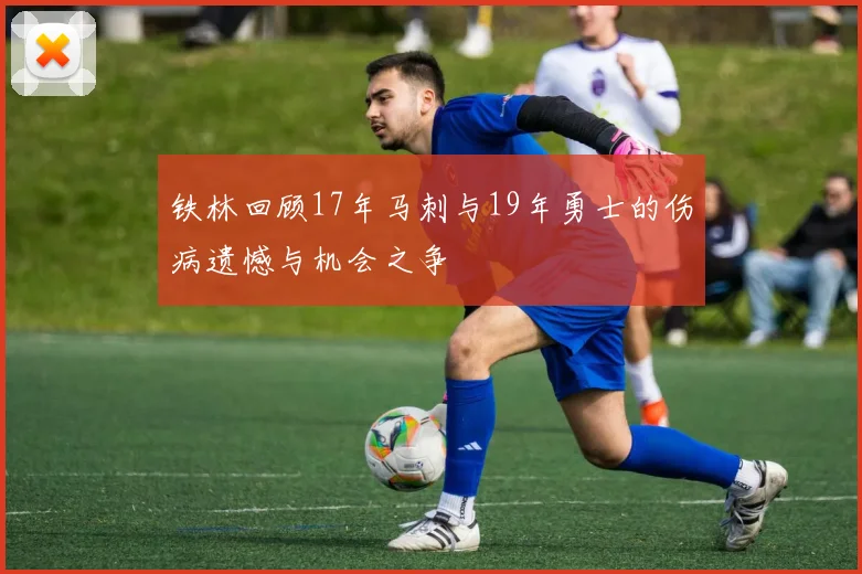 铁林回顾17年马刺与19年勇士的伤病遗憾与机会之争