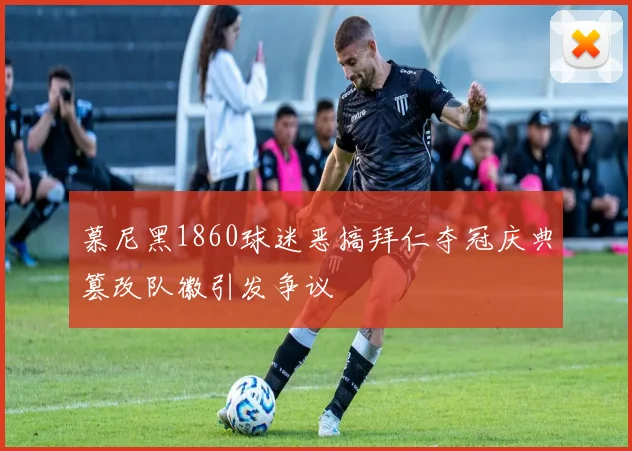 慕尼黑1860球迷恶搞拜仁夺冠庆典篡改队徽引发争议