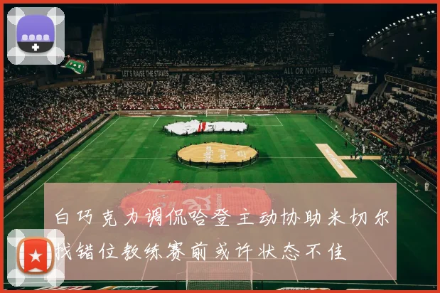 白巧克力调侃哈登主动协助米切尔找错位教练赛前或许状态不佳