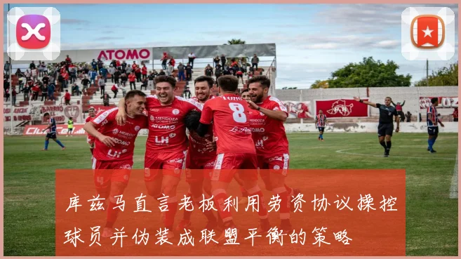 库兹马直言老板利用劳资协议操控球员并伪装成联盟平衡的策略