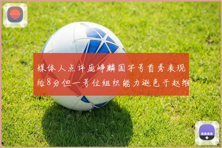 媒体人点评庞峥麟国字号首秀表现给8分但一号位组织能力逊色于赵维伦