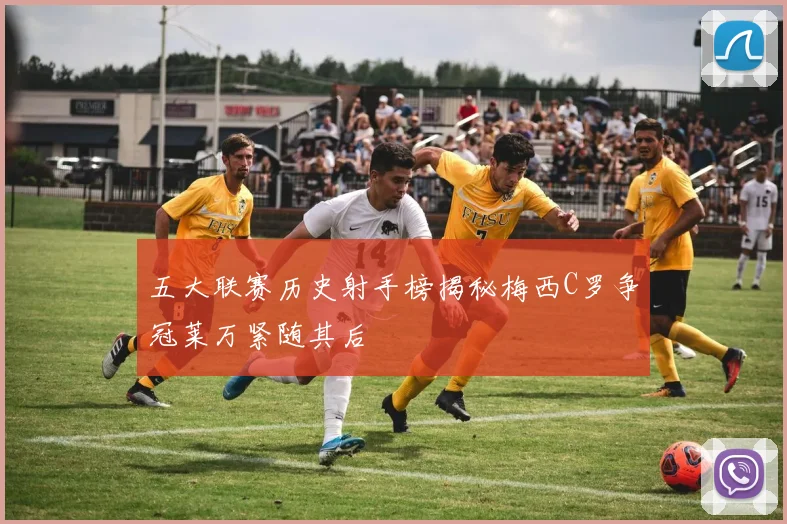 五大联赛历史射手榜揭秘梅西C罗争冠莱万紧随其后