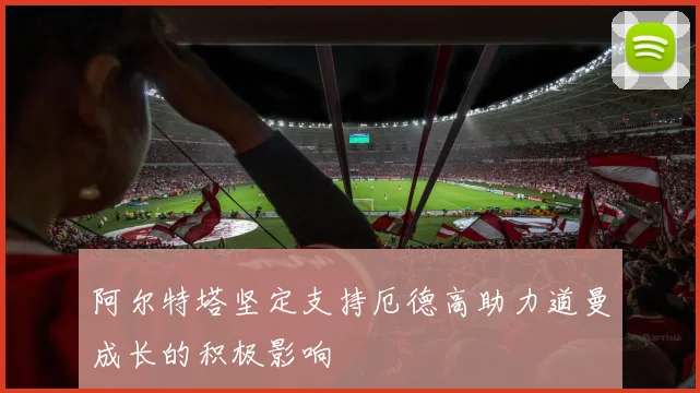 阿尔特塔坚定支持厄德高助力道曼成长的积极影响